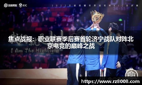 焦点战报：职业联赛季后赛首轮济宁战队对阵北京电竞的巅峰之战