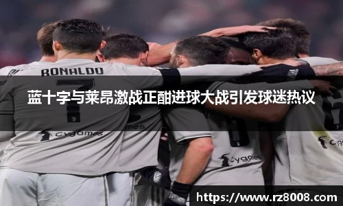 蓝十字与莱昂激战正酣进球大战引发球迷热议